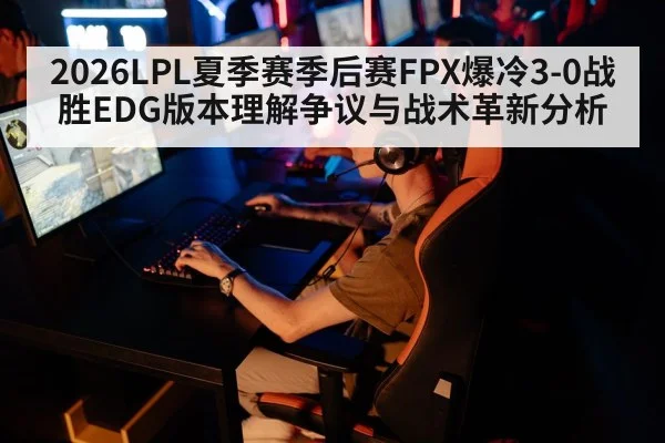 2026LPL夏季赛季后赛FPX爆冷3-0战胜EDG版本理解争议与战术革新分析