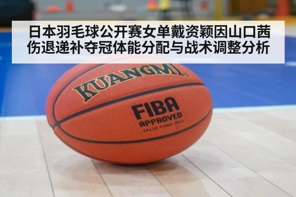 日本羽毛球公开赛女单戴资颖因山口茜伤退递补夺冠体能分配与战术调整分析