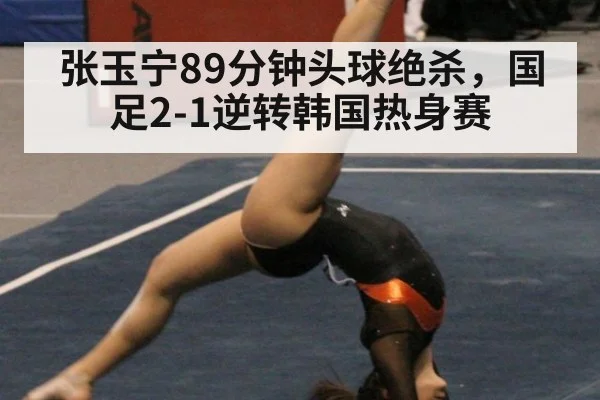 张玉宁89分钟头球绝杀,国足2-1逆转韩国热身赛