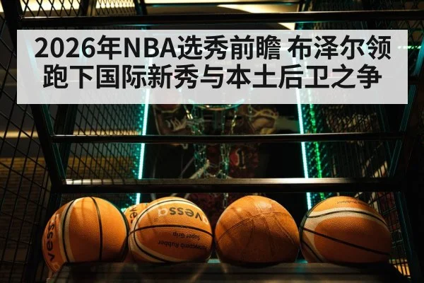 2026年NBA选秀前瞻 布泽尔领跑下国际新秀与本土后卫之争